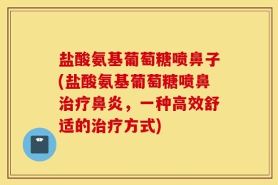 盐酸氨基葡萄糖喷鼻子(盐酸氨基葡萄糖喷鼻治疗鼻炎，一种高效舒适的治疗方式)