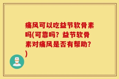 痛风可以吃益节软骨素吗(可靠吗？益节软骨素对痛风是否有帮助？)