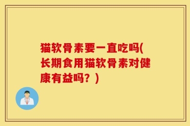 猫软骨素要一直吃吗(长期食用猫软骨素对健康有益吗？)