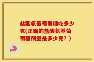 盐酸氨基葡萄糖吃多少克(正确的盐酸氨基葡萄糖剂量是多少克？)