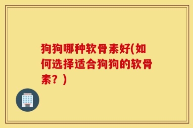 狗狗哪种软骨素好(如何选择适合狗狗的软骨素？)