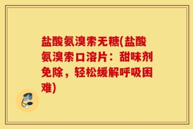 盐酸氨溴索无糖(盐酸氨溴索口溶片：甜味剂免除，轻松缓解呼吸困难)