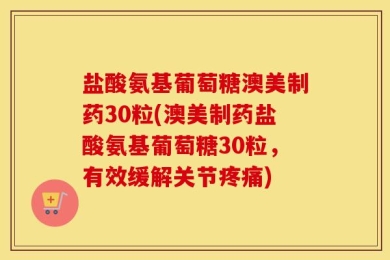 盐酸氨基葡萄糖澳美制药30粒(澳美制药盐酸氨基葡萄糖30粒，有效缓解关节疼痛)