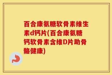百合康氨糖软骨素维生素d钙片(百合康氨糖钙软骨素含维D片助骨骼健康)