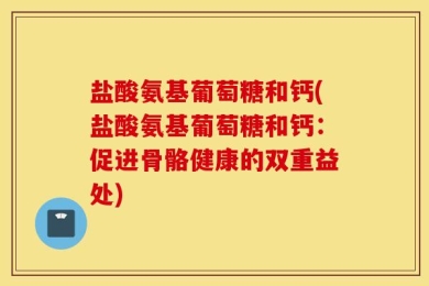 盐酸氨基葡萄糖和钙(盐酸氨基葡萄糖和钙：促进骨骼健康的双重益处)