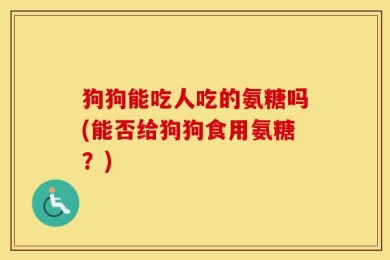 狗狗能吃人吃的氨糖吗(能否给狗狗食用氨糖？)