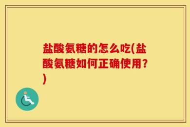 盐酸氨糖的怎么吃(盐酸氨糖如何正确使用？)