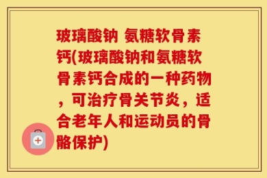 玻璃酸钠 氨糖软骨素钙(玻璃酸钠和氨糖软骨素钙合成的一种药物，可治疗骨关节炎，适合老年人和运动员的骨骼保护)