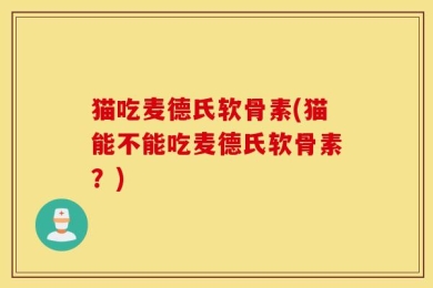 猫吃麦德氏软骨素(猫能不能吃麦德氏软骨素？)