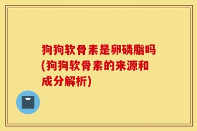 狗狗软骨素是卵磷脂吗(狗狗软骨素的来源和成分解析)