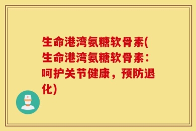 生命港湾氨糖软骨素(生命港湾氨糖软骨素：呵护关节健康，预防退化)