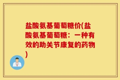 盐酸氨基葡萄糖价(盐酸氨基葡萄糖：一种有效的助关节康复的药物)