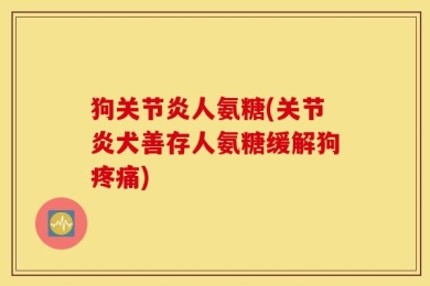 狗关节炎人氨糖(关节炎犬善存人氨糖缓解狗疼痛)