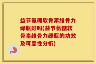 益节氨糖软骨素维骨力绿瓶好吗(益节氨糖软骨素维骨力绿瓶的功效及可靠性分析)