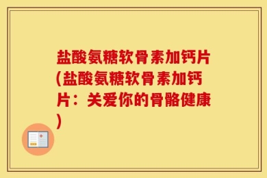 盐酸氨糖软骨素加钙片(盐酸氨糖软骨素加钙片：关爱你的骨骼健康)