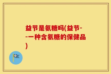 益节是氨糖吗(益节--一种含氨糖的保健品)