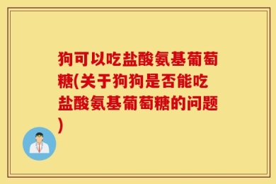 狗可以吃盐酸氨基葡萄糖(关于狗狗是否能吃盐酸氨基葡萄糖的问题)