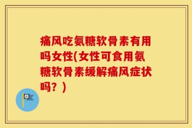 痛风吃氨糖软骨素有用吗女性(女性可食用氨糖软骨素缓解痛风症状吗？)