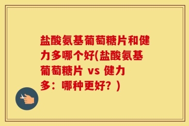 盐酸氨基葡萄糖片和健力多哪个好(盐酸氨基葡萄糖片 vs 健力多：哪种更好？)