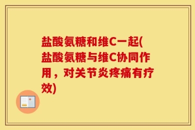 盐酸氨糖和维C一起(盐酸氨糖与维C协同作用，对关节炎疼痛有疗效)