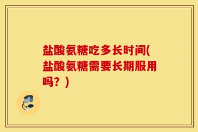 盐酸氨糖吃多长时间(盐酸氨糖需要长期服用吗？)