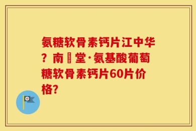 氨糖软骨素钙片江中华？南雲堂·氨基酸葡萄糖软骨素钙片60片价格？
