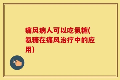 痛风病人可以吃氨糖(氨糖在痛风治疗中的应用)