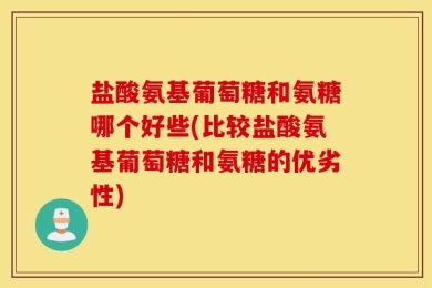 盐酸氨基葡萄糖和氨糖哪个好些(比较盐酸氨基葡萄糖和氨糖的优劣性)