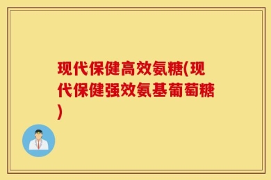 现代保健高效氨糖(现代保健强效氨基葡萄糖)