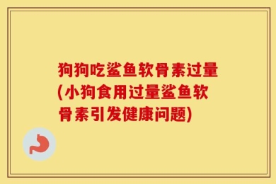 狗狗吃鲨鱼软骨素过量(小狗食用过量鲨鱼软骨素引发健康问题)