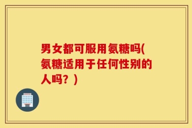 男女都可服用氨糖吗(氨糖适用于任何性别的人吗？)