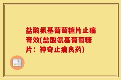 盐酸氨基葡萄糖片止痛奇效(盐酸氨基葡萄糖片：神奇止痛良药)