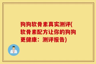 狗狗软骨素真实测评(软骨素配方让你的狗狗更健康：测评报告)