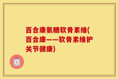 百合康氨糖软骨素维(百合康——软骨素维护关节健康)