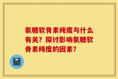 氨糖软骨素纯度与什么有关？探讨影响氨糖软骨素纯度的因素？