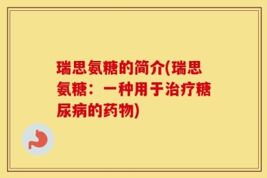 瑞思氨糖的简介(瑞思氨糖：一种用于治疗糖尿病的药物)