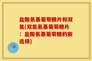 盐酸氨基葡萄糖片和双氯(双氯氨基葡萄糖片：盐酸氨基葡萄糖的新选择)