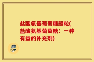 盐酸氨基葡萄糖题粒(盐酸氨基葡萄糖：一种有益的补充剂)