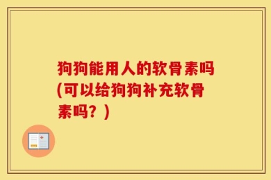 狗狗能用人的软骨素吗(可以给狗狗补充软骨素吗？)