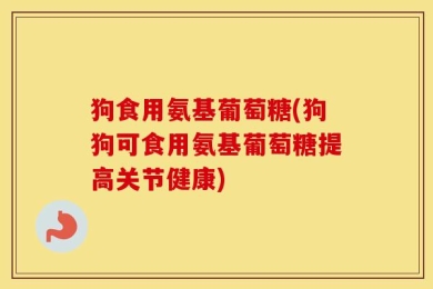 狗食用氨基葡萄糖(狗狗可食用氨基葡萄糖提高关节健康)