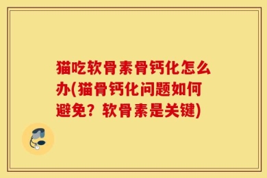 猫吃软骨素骨钙化怎么办(猫骨钙化问题如何避免？软骨素是关键)