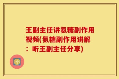 王副主任讲氨糖副作用视频(氨糖副作用讲解：听王副主任分享)