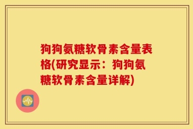 狗狗氨糖软骨素含量表格(研究显示：狗狗氨糖软骨素含量详解)