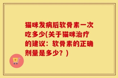 猫咪发病后软骨素一次吃多少(关于猫咪治疗的建议：软骨素的正确剂量是多少？)