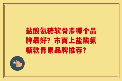 盐酸氨糖软骨素哪个品牌最好？市面上盐酸氨糖软骨素品牌推荐？