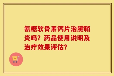 氨糖软骨素钙片治腱鞘炎吗？药品使用说明及治疗效果评估？
