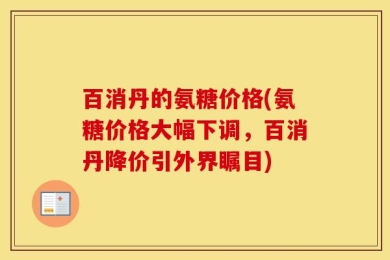 百消丹的氨糖价格(氨糖价格大幅下调，百消丹降价引外界瞩目)