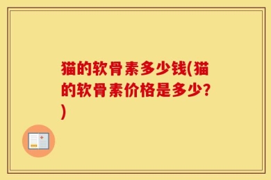 猫的软骨素多少钱(猫的软骨素价格是多少？)