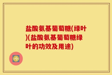 盐酸氨基葡萄糖(绿叶)(盐酸氨基葡萄糖绿叶的功效及用途)