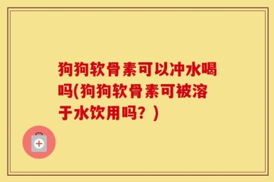 狗狗软骨素可以冲水喝吗(狗狗软骨素可被溶于水饮用吗？)
